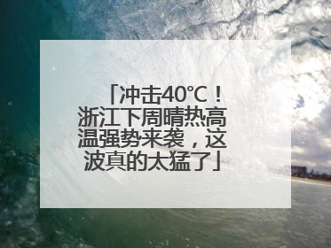 冲击40℃！浙江下周晴热高温强势来袭，这波真的太猛了